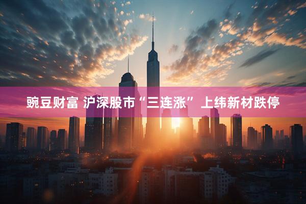 豌豆财富 沪深股市“三连涨” 上纬新材跌停