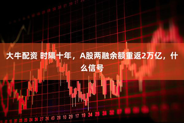 大牛配资 时隔十年，A股两融余额重返2万亿，什么信号