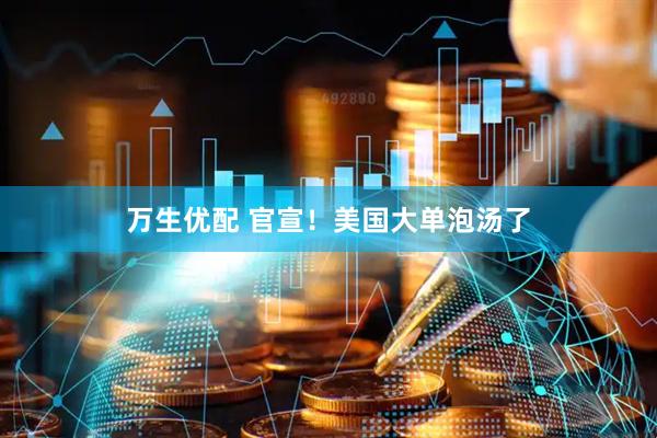 万生优配 官宣！美国大单泡汤了