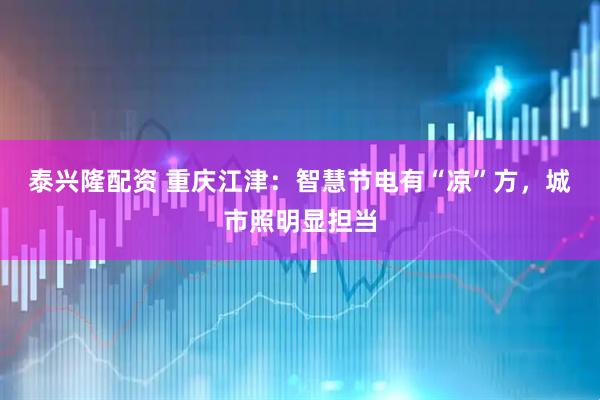 泰兴隆配资 重庆江津：智慧节电有“凉”方，城市照明显担当