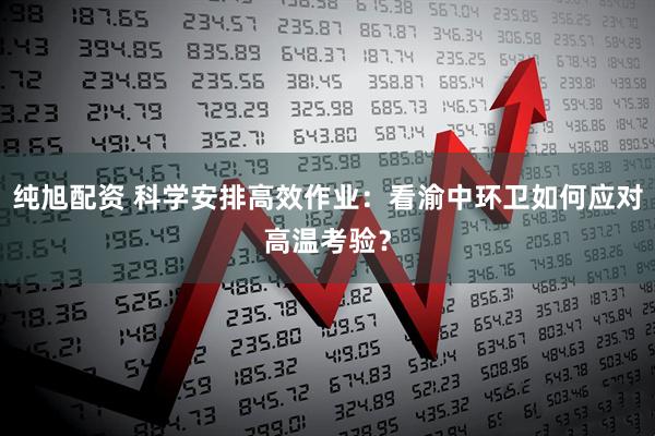纯旭配资 科学安排高效作业：看渝中环卫如何应对高温考验？
