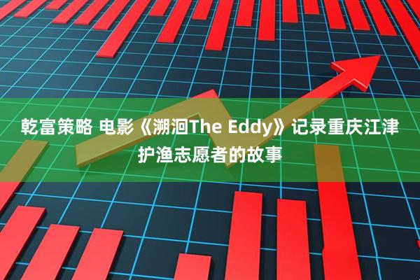 乾富策略 电影《溯洄The Eddy》记录重庆江津护渔志愿者的故事