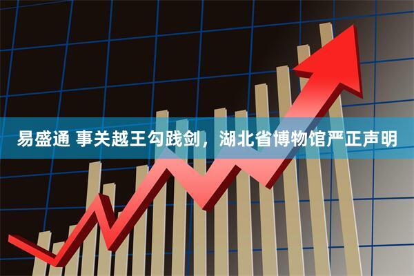 易盛通 事关越王勾践剑，湖北省博物馆严正声明