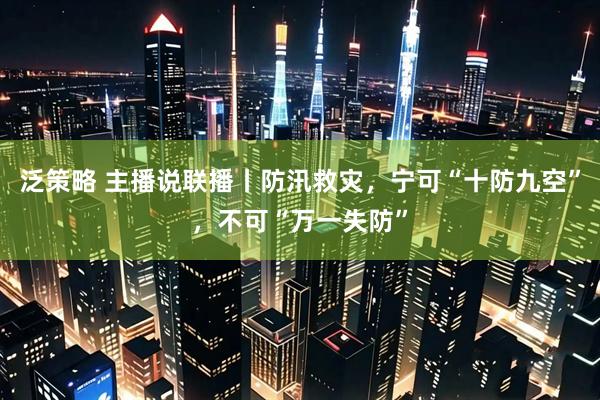 泛策略 主播说联播丨防汛救灾，宁可“十防九空”，不可“万一失防”