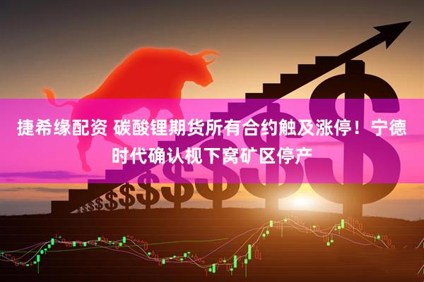捷希缘配资 碳酸锂期货所有合约触及涨停！宁德时代确认枧下窝矿区停产