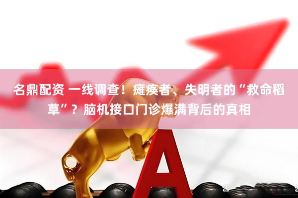 名鼎配资 一线调查！瘫痪者、失明者的“救命稻草”？脑机接口门诊爆满背后的真相