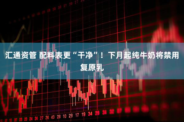 汇通资管 配料表更“干净”！下月起纯牛奶将禁用复原乳