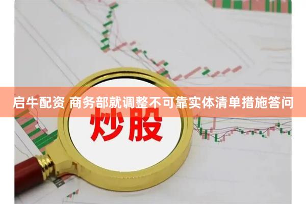 启牛配资 商务部就调整不可靠实体清单措施答问
