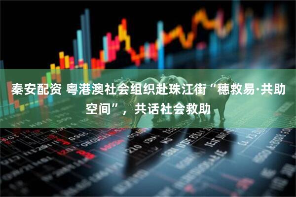 秦安配资 粤港澳社会组织赴珠江街“穗救易·共助空间”，共话社会救助