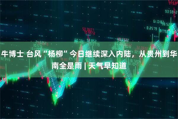 牛博士 台风“杨柳”今日继续深入内陆，从贵州到华南全是雨 | 天气早知道
