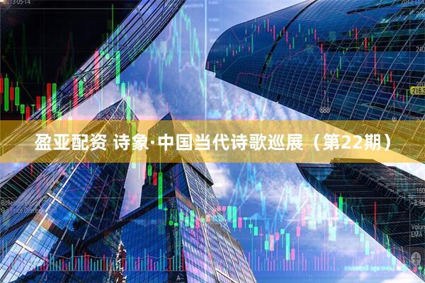 盈亚配资 诗象·中国当代诗歌巡展（第22期）