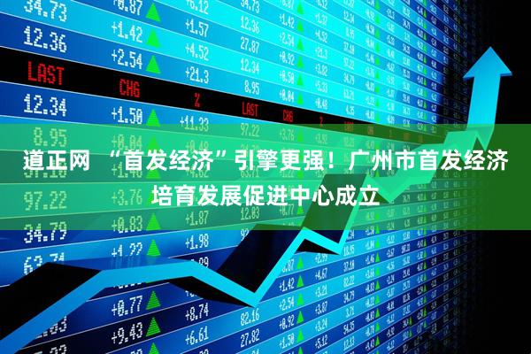 道正网  “首发经济”引擎更强！广州市首发经济培育发展促进中心成立