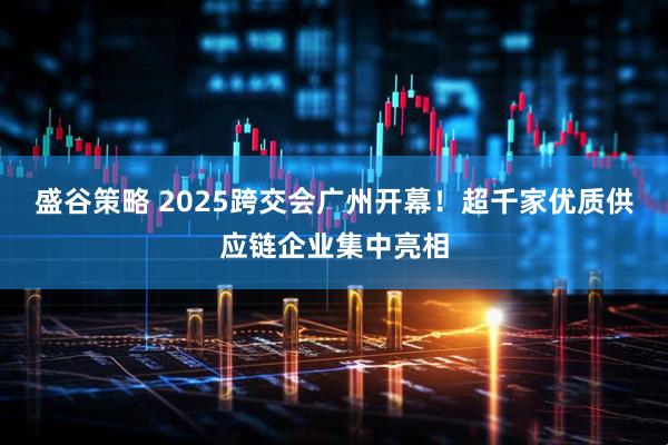 盛谷策略 2025跨交会广州开幕！超千家优质供应链企业集中亮相