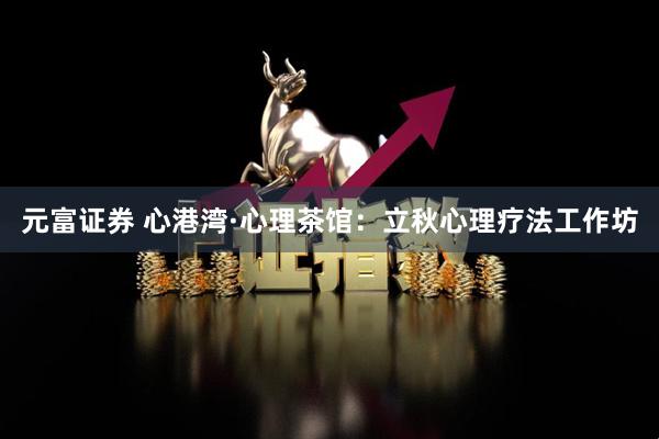 元富证券 心港湾·心理茶馆：立秋心理疗法工作坊