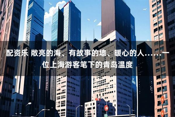 配资乐 敞亮的海、有故事的墙、暖心的人……一位上海游客笔下的青岛温度