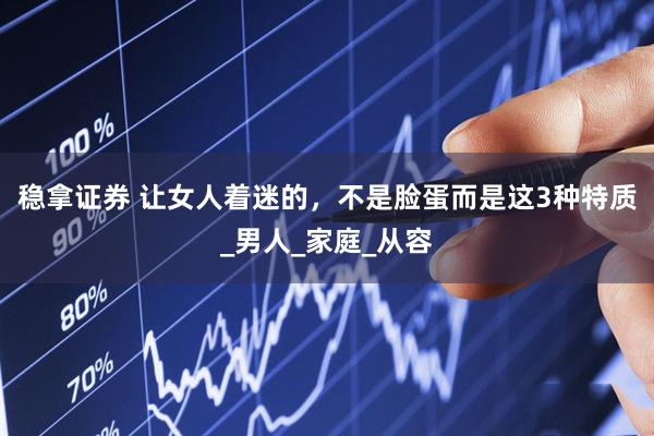 稳拿证券 让女人着迷的，不是脸蛋而是这3种特质_男人_家庭_从容