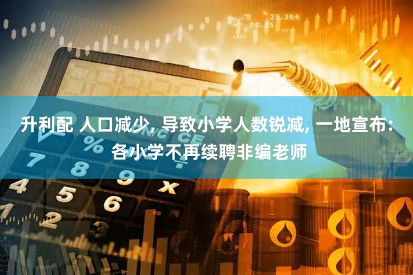升利配 人口减少, 导致小学人数锐减, 一地宣布: 各小学不再续聘非编老师