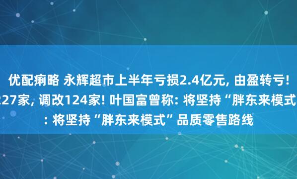 优配痢略 永辉超市上半年亏损2.4亿元, 由盈转亏! 关闭亏损门店227家, 调改124家! 叶国富曾称: 将坚持“胖东来模式”品质零售路线