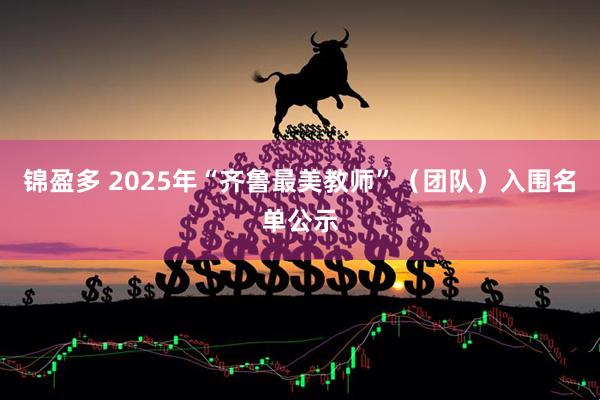 锦盈多 2025年“齐鲁最美教师”（团队）入围名单公示