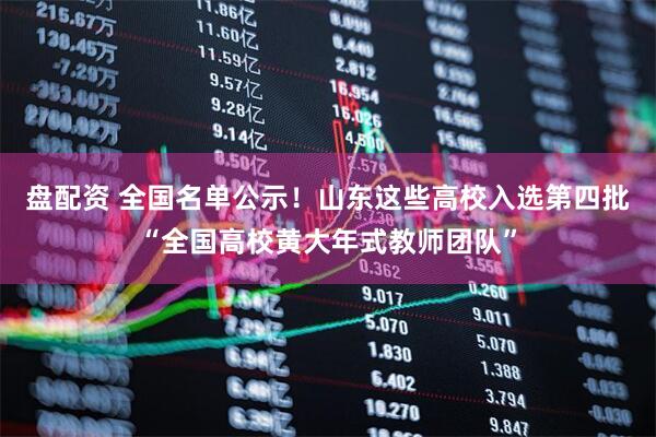 盘配资 全国名单公示！山东这些高校入选第四批“全国高校黄大年式教师团队”