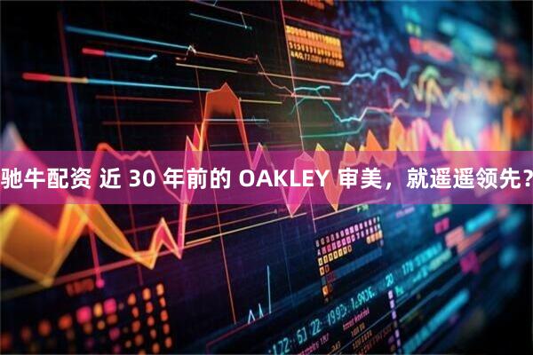 驰牛配资 近 30 年前的 OAKLEY 审美，就遥遥领先？