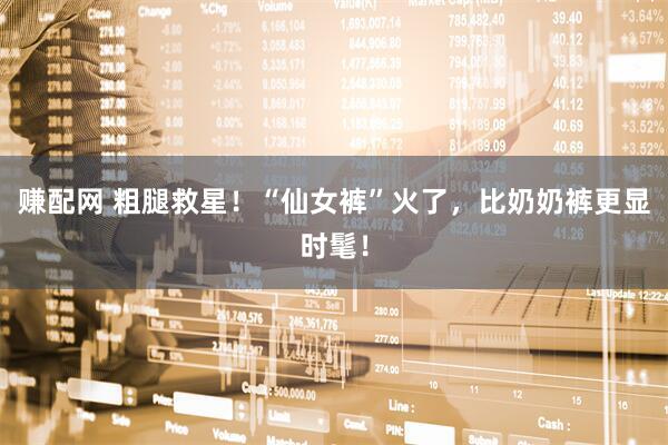 赚配网 粗腿救星！“仙女裤”火了，比奶奶裤更显时髦！