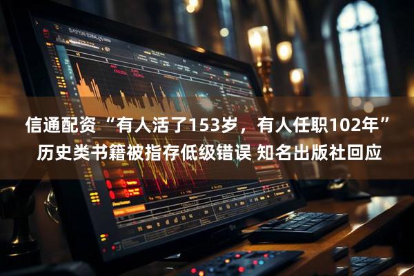 信通配资 “有人活了153岁，有人任职102年” 历史类书籍被指存低级错误 知名出版社回应
