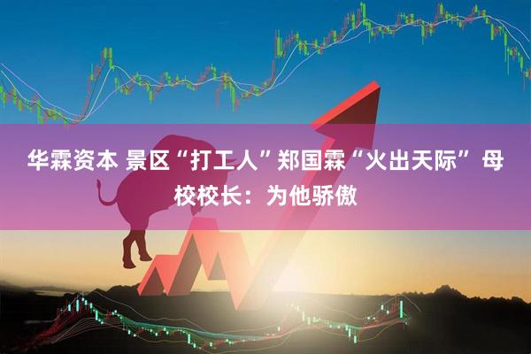 华霖资本 景区“打工人”郑国霖“火出天际” 母校校长：为他骄傲