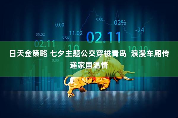 日天金策略 七夕主题公交穿梭青岛  浪漫车厢传递家国温情