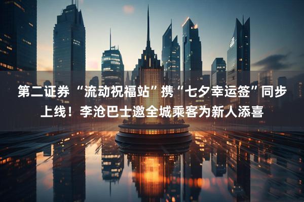 第二证券 “流动祝福站”携“七夕幸运签”同步上线！李沧巴士邀全城乘客为新人添喜
