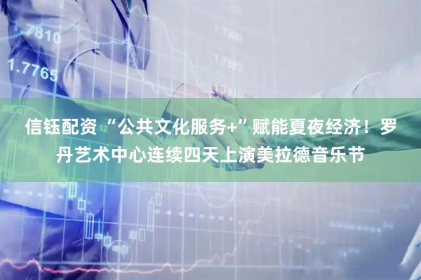 信钰配资 “公共文化服务+”赋能夏夜经济！罗丹艺术中心连续四天上演美拉德音乐节