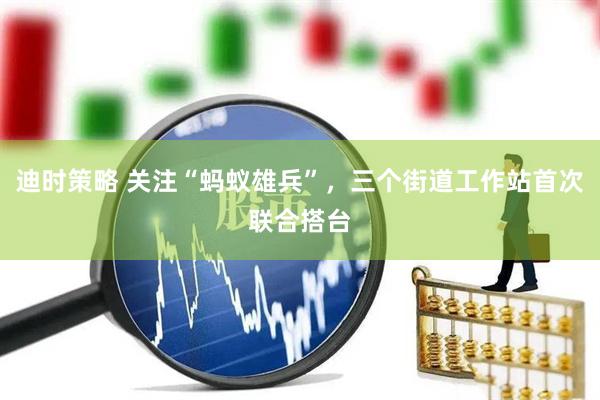 迪时策略 关注“蚂蚁雄兵”，三个街道工作站首次联合搭台