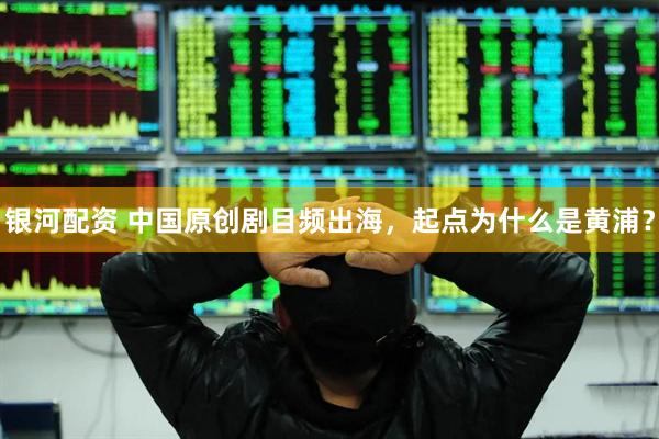 银河配资 中国原创剧目频出海，起点为什么是黄浦？