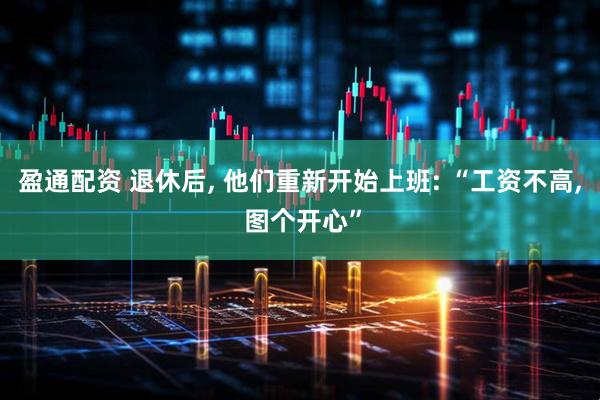 盈通配资 退休后, 他们重新开始上班: “工资不高, 图个开心”