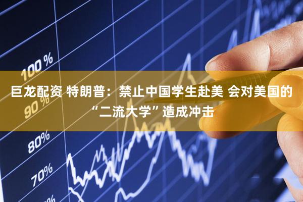 巨龙配资 特朗普：禁止中国学生赴美 会对美国的“二流大学”造成冲击