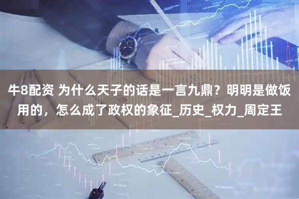 牛8配资 为什么天子的话是一言九鼎？明明是做饭用的，怎么成了政权的象征_历史_权力_周定王