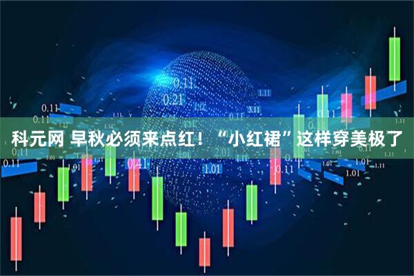 科元网 早秋必须来点红！“小红裙”这样穿美极了