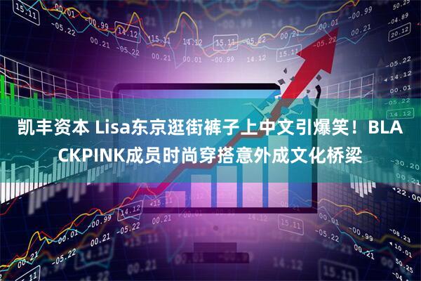 凯丰资本 Lisa东京逛街裤子上中文引爆笑！BLACKPINK成员时尚穿搭意外成文化桥梁