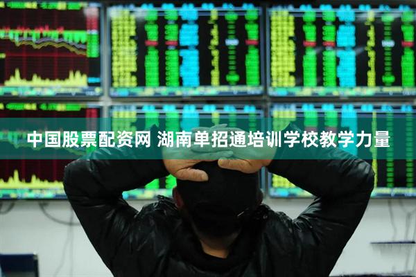 中国股票配资网 湖南单招通培训学校教学力量