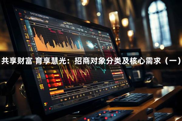 共享财富 育享慧光：招商对象分类及核心需求（一）