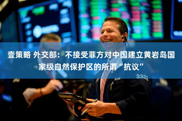 壹策略 外交部：不接受菲方对中国建立黄岩岛国家级自然保护区的所谓“抗议”