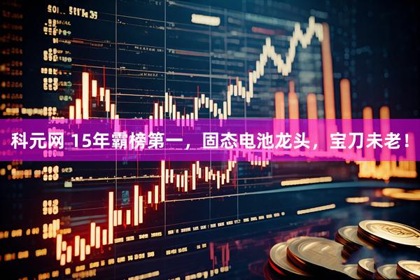 科元网 15年霸榜第一，固态电池龙头，宝刀未老！