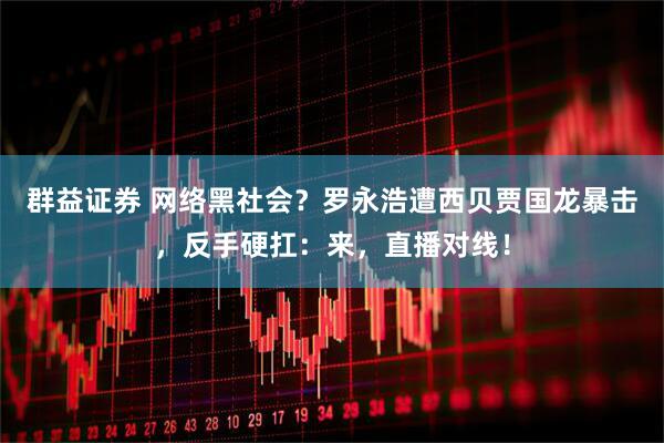 群益证券 网络黑社会？罗永浩遭西贝贾国龙暴击，反手硬扛：来，直播对线！