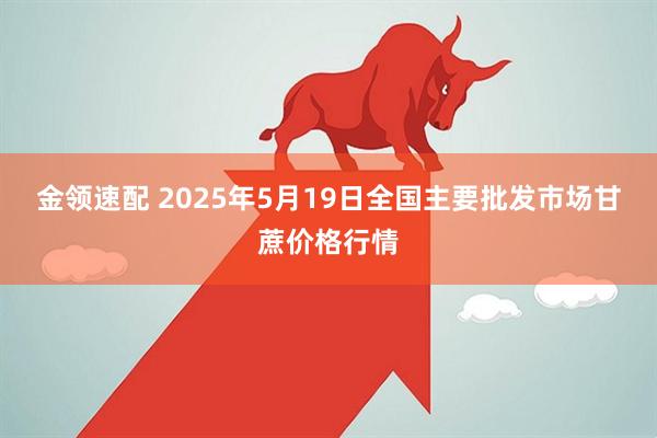 金领速配 2025年5月19日全国主要批发市场甘蔗价格行情