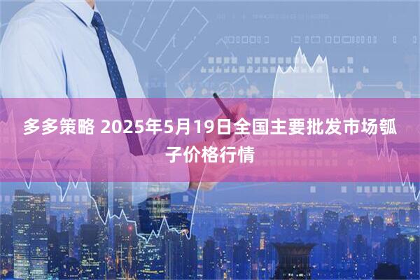多多策略 2025年5月19日全国主要批发市场瓠子价格行情