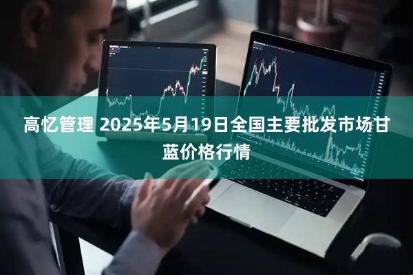 高忆管理 2025年5月19日全国主要批发市场甘蓝价格行情