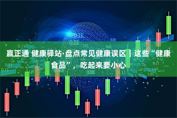 赢正通 健康驿站·盘点常见健康误区｜这些“健康食品”，吃起来要小心