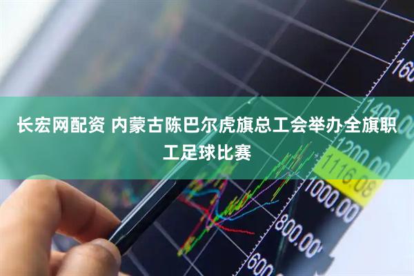 长宏网配资 内蒙古陈巴尔虎旗总工会举办全旗职工足球比赛
