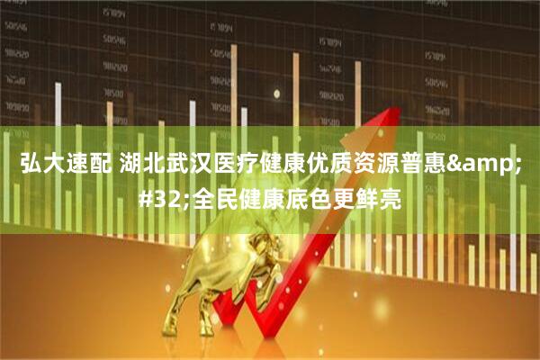 弘大速配 湖北武汉医疗健康优质资源普惠&#32;全民健康底色更鲜亮