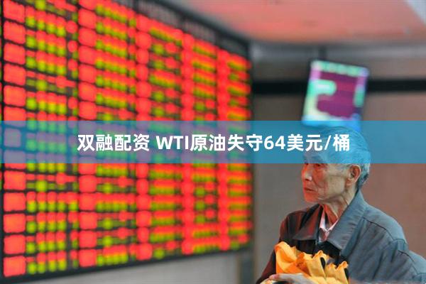 双融配资 WTI原油失守64美元/桶